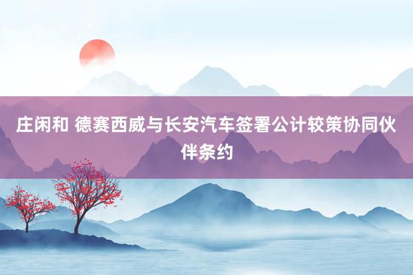 庄闲和 德赛西威与长安汽车签署公计较策协同伙伴条约
