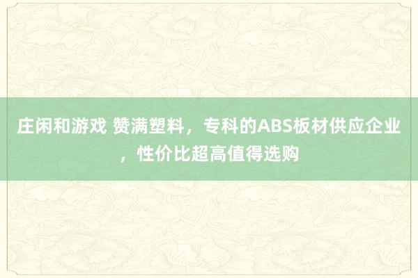 庄闲和游戏 赞满塑料，专科的ABS板材供应企业，性价比超高值得选购