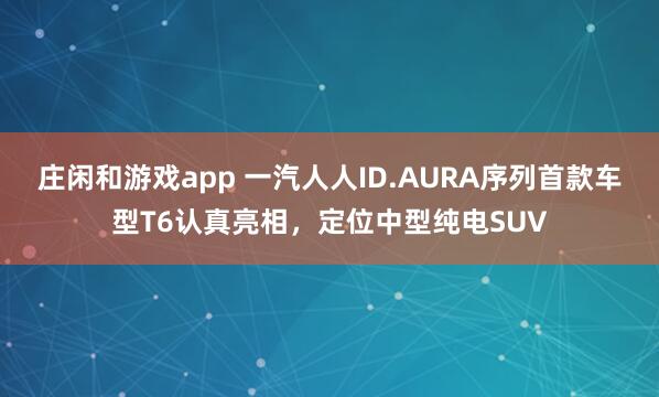 庄闲和游戏app 一汽人人ID.AURA序列首款车型T6认真亮相，定位中型纯电SUV
