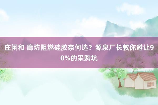 庄闲和 廊坊阻燃硅胶奈何选？源泉厂长教你避让90%的采购坑