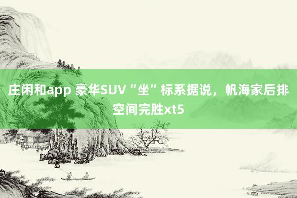 庄闲和app 豪华SUV“坐”标系据说，帆海家后排空间完胜xt5
