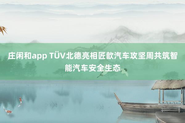 庄闲和app TÜV北德亮相匠歆汽车攻坚周共筑智能汽车安全生态