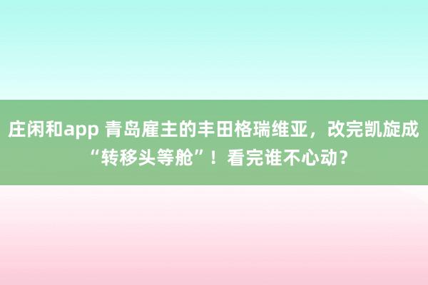 庄闲和app 青岛雇主的丰田格瑞维亚，改完凯旋成 “转移头等舱”！看完谁不心动？