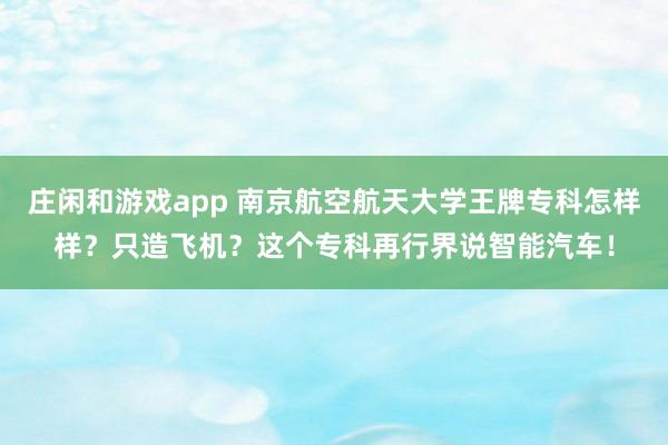 庄闲和游戏app 南京航空航天大学王牌专科怎样样？只造飞机？这个专科再行界说智能汽车！