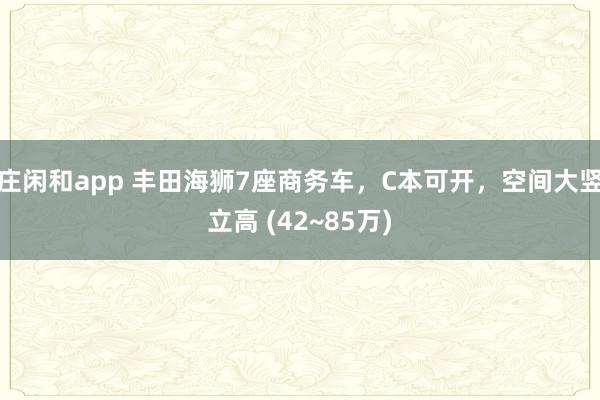 庄闲和app 丰田海狮7座商务车，C本可开，空间大竖立高 (42~85万)