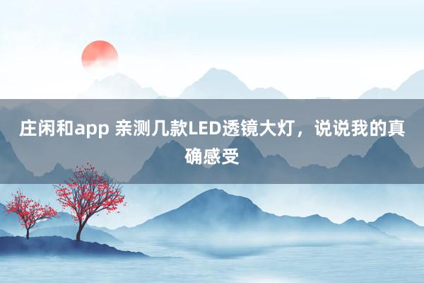 庄闲和app 亲测几款LED透镜大灯，说说我的真确感受