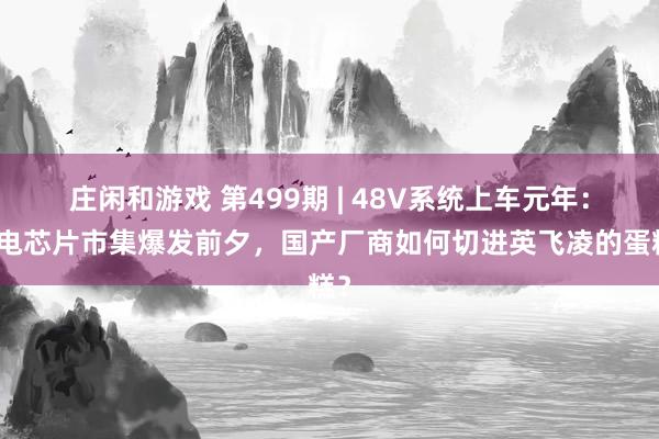 庄闲和游戏 第499期 | 48V系统上车元年：配电芯片市集爆发前夕，国产厂商如何切进英飞凌的蛋糕？
