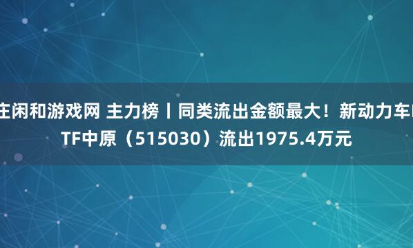 庄闲和游戏网 主力榜丨同类流出金额最大！新动力车ETF中原（515030）流出1975.4万元