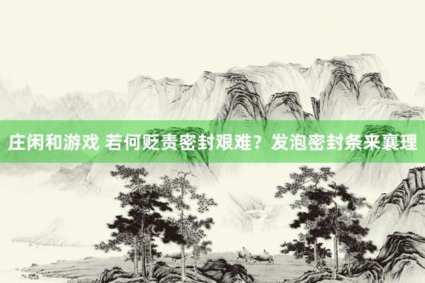 庄闲和游戏 若何贬责密封艰难？发泡密封条来襄理