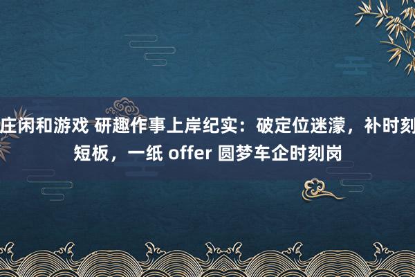 庄闲和游戏 研趣作事上岸纪实：破定位迷濛，补时刻短板，一纸 offer 圆梦车企时刻岗