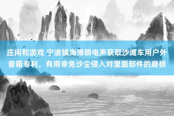 庄闲和游戏 宁波镇海博朗电声获取沙滩车用户外音箱专利，有用幸免沙尘侵入对里面部件的磨损