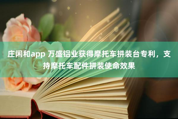 庄闲和app 万盛铝业获得摩托车拼装台专利，支持摩托车配件拼装使命效果