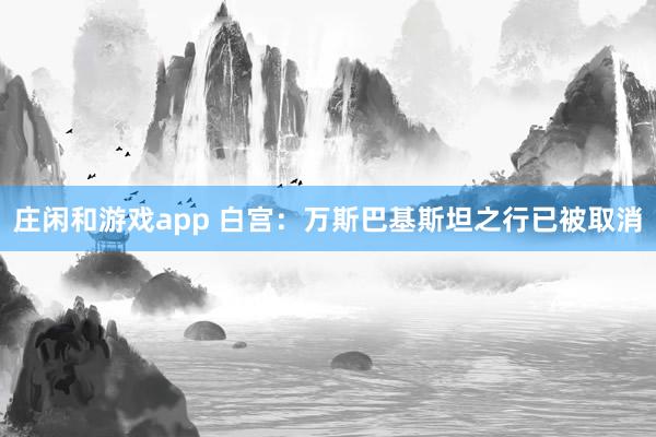 庄闲和游戏app 白宫：万斯巴基斯坦之行已被取消