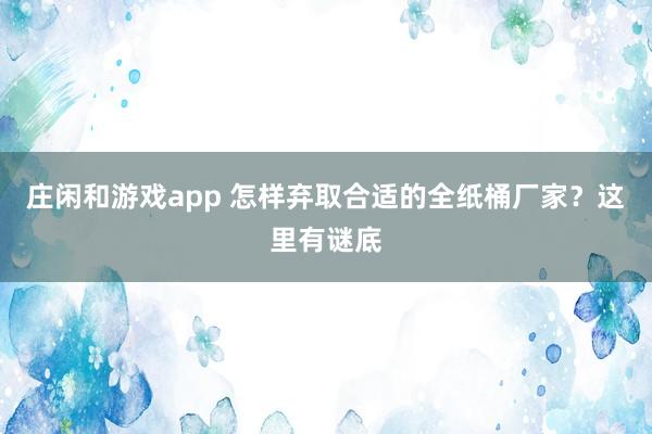 庄闲和游戏app 怎样弃取合适的全纸桶厂家？这里有谜底