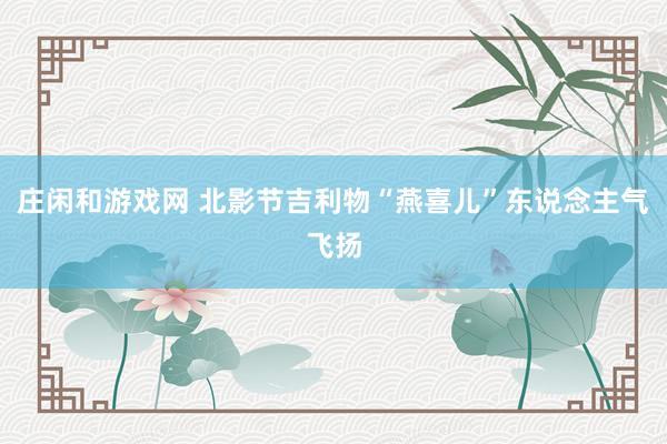 庄闲和游戏网 北影节吉利物“燕喜儿”东说念主气飞扬