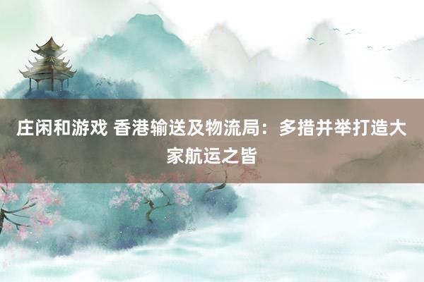 庄闲和游戏 香港输送及物流局：多措并举打造大家航运之皆
