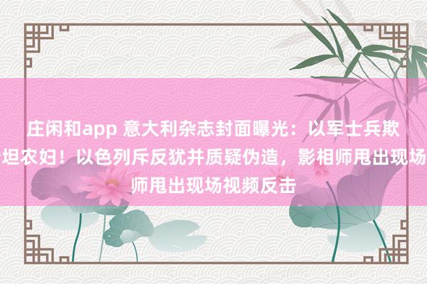 庄闲和app 意大利杂志封面曝光：以军士兵欺凌巴勒斯坦农妇！以色列斥反犹并质疑伪造，影相师甩出现场视频反击