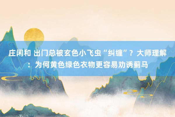 庄闲和 出门总被玄色小飞虫“纠缠”？大师理解：为何黄色绿色衣物更容易劝诱蓟马