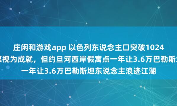 庄闲和游戏app 以色列东说念主口突破1024万创历史新高！以媒视为成就，但约旦河西岸假寓点一年让3.6万巴勒斯坦东说念主浪迹江湖