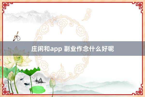 庄闲和app 副业作念什么好呢