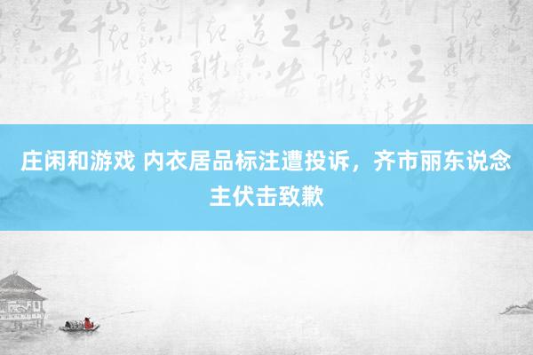 庄闲和游戏 内衣居品标注遭投诉，齐市丽东说念主伏击致歉