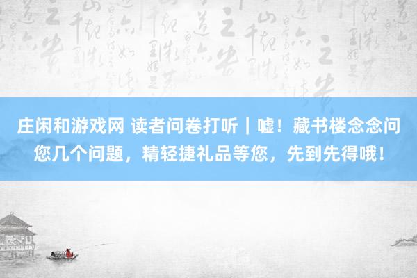庄闲和游戏网 读者问卷打听｜嘘！藏书楼念念问您几个问题，精轻捷礼品等您，先到先得哦！
