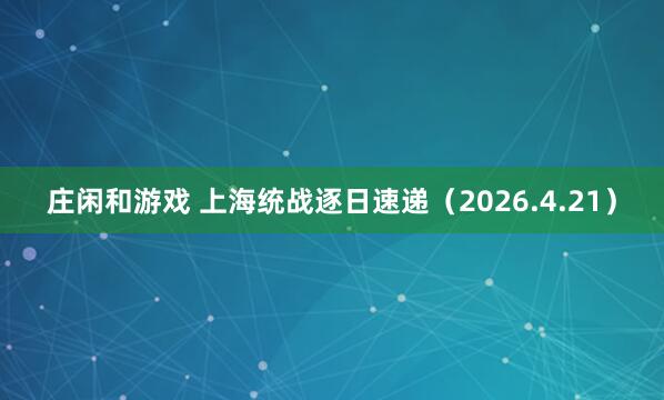 庄闲和游戏 上海统战逐日速递（2026.4.21）