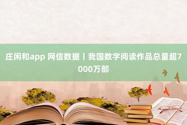 庄闲和app 网信数据丨我国数字阅读作品总量超7000万部