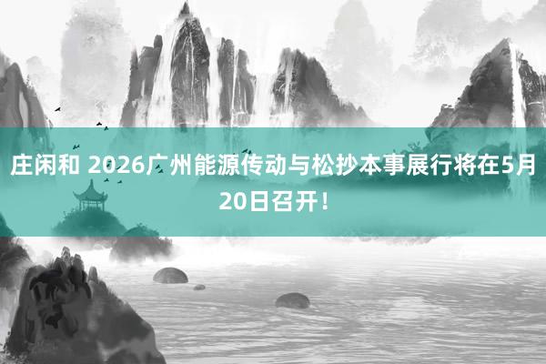 庄闲和 2026广州能源传动与松抄本事展行将在5月20日召开！