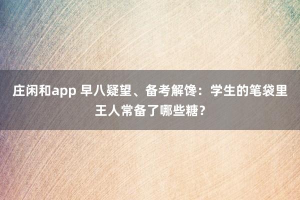 庄闲和app 早八疑望、备考解馋：学生的笔袋里王人常备了哪些糖？