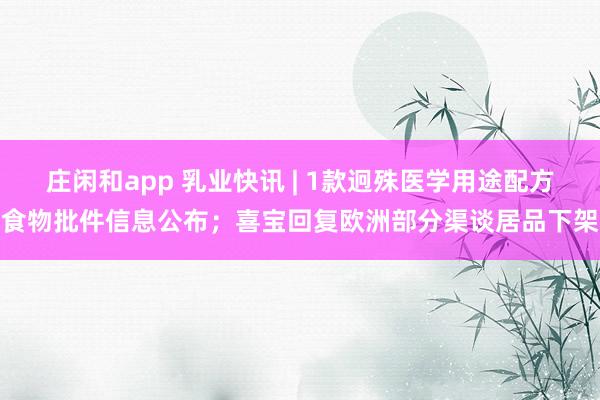 庄闲和app 乳业快讯 | 1款迥殊医学用途配方食物批件信息公布；喜宝回复欧洲部分渠谈居品下架