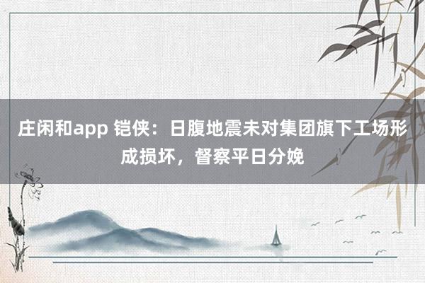 庄闲和app 铠侠：日腹地震未对集团旗下工场形成损坏，督察平日分娩