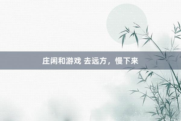 庄闲和游戏 去远方，慢下来