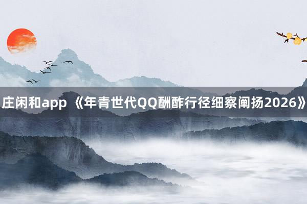 庄闲和app 《年青世代QQ酬酢行径细察阐扬2026》