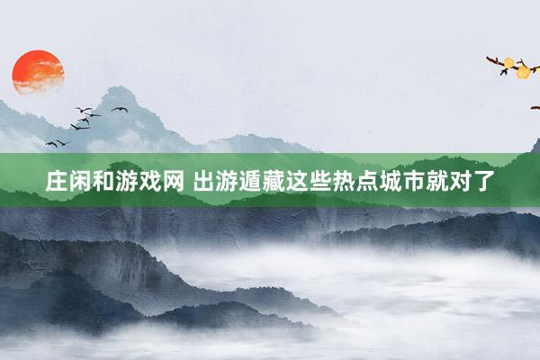 庄闲和游戏网 出游遁藏这些热点城市就对了