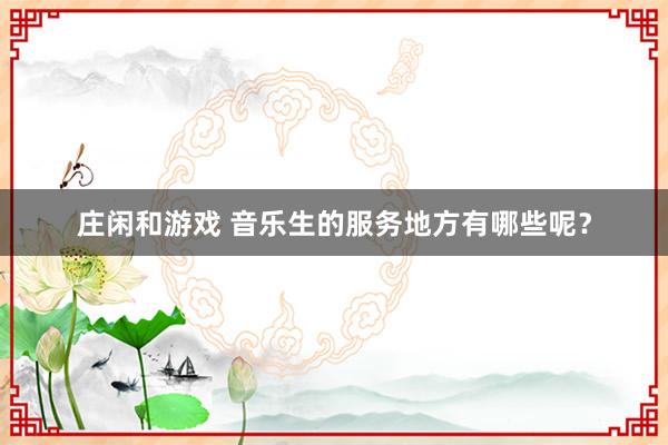 庄闲和游戏 音乐生的服务地方有哪些呢？