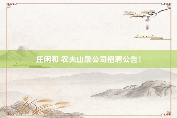 庄闲和 农夫山泉公司招聘公告！