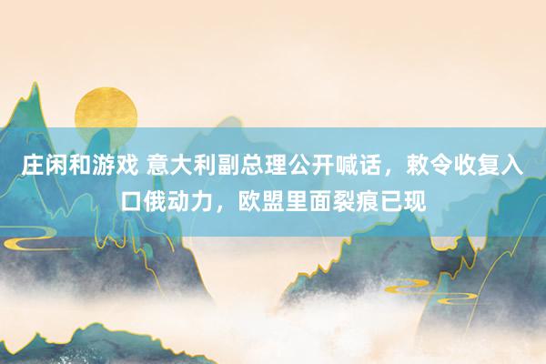 庄闲和游戏 意大利副总理公开喊话，敕令收复入口俄动力，欧盟里面裂痕已现