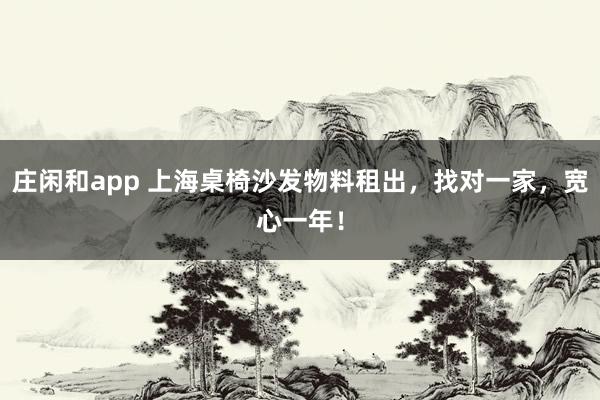 庄闲和app 上海桌椅沙发物料租出，找对一家，宽心一年！