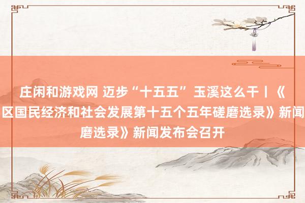 庄闲和游戏网 迈步“十五五” 玉溪这么干丨《玉溪市江川区国民经济和社会发展第十五个五年磋磨选录》新闻发布会召开