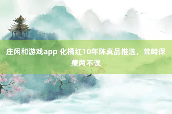 庄闲和游戏app 化橘红10年陈真品推选，耸峙保藏两不误