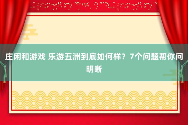 庄闲和游戏 乐游五洲到底如何样？7个问题帮你问明晰