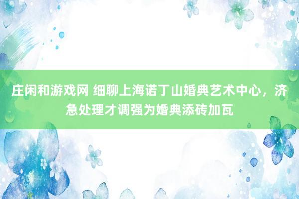 庄闲和游戏网 细聊上海诺丁山婚典艺术中心，济急处理才调强为婚典添砖加瓦