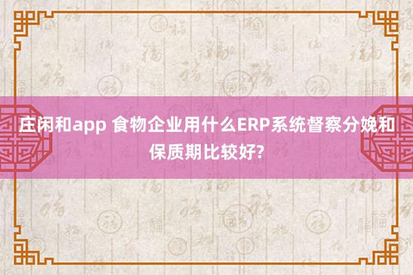 庄闲和app 食物企业用什么ERP系统督察分娩和保质期比较好?