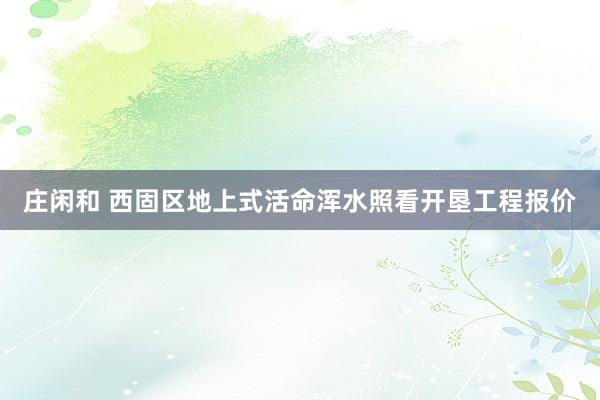 庄闲和 西固区地上式活命浑水照看开垦工程报价