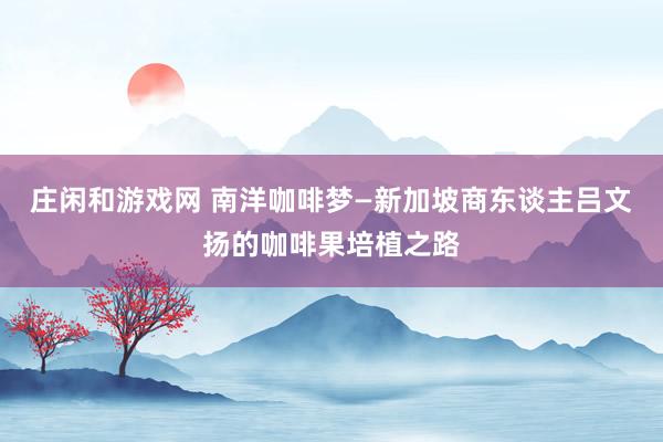 庄闲和游戏网 南洋咖啡梦—新加坡商东谈主吕文扬的咖啡果培植之路