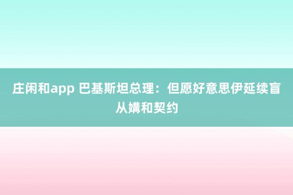 庄闲和app 巴基斯坦总理：但愿好意思伊延续盲从媾和契约