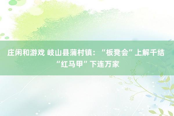 庄闲和游戏 岐山县蒲村镇：“板凳会”上解千结 “红马甲”下连万家