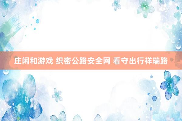 庄闲和游戏 织密公路安全网 看守出行祥瑞路
