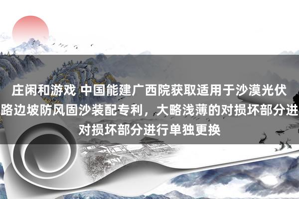 庄闲和游戏 中国能建广西院获取适用于沙漠光伏电站的说念路边坡防风固沙装配专利，大略浅薄的对损坏部分进行单独更换